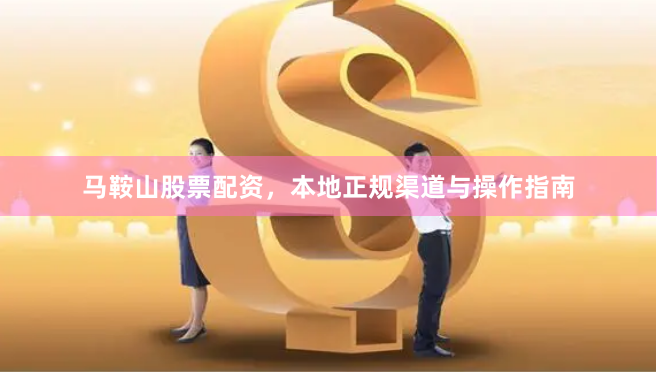 马鞍山股票配资，本地正规渠道与操作指南