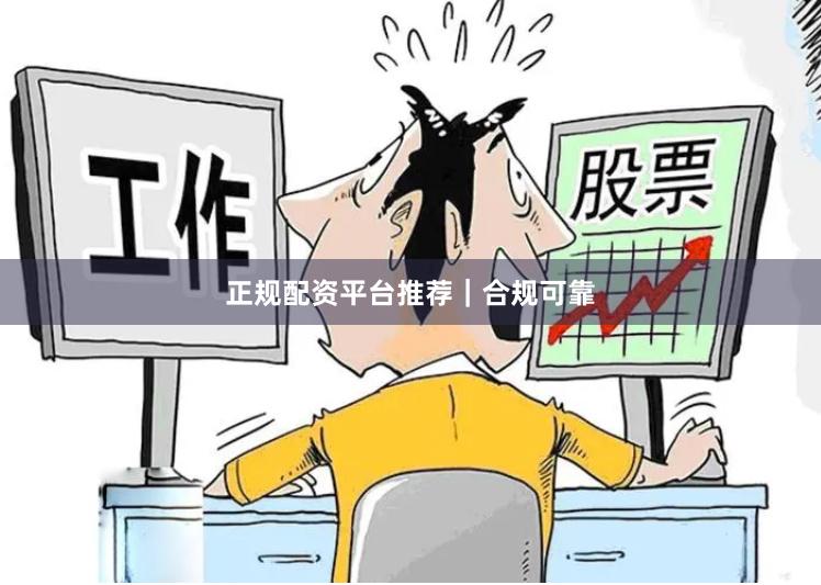 正规配资平台推荐｜合规可靠