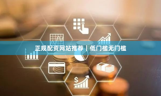 正规配资网站推荐｜低门槛无门槛