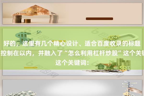好的，这里有几个精心设计、适合百度收录的标题，均控制在以内，并融入了“怎么利用杠杆炒股”这个关键词：