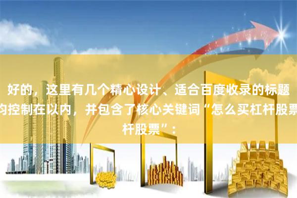好的，这里有几个精心设计、适合百度收录的标题，均控制在以内，并包含了核心关键词“怎么买杠杆股票”：