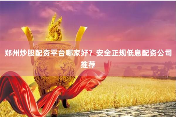 郑州炒股配资平台哪家好？安全正规低息配资公司推荐