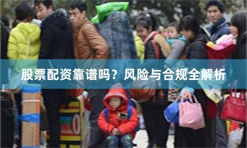股票配资靠谱吗？风险与合规全解析