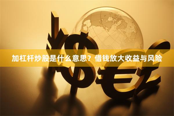加杠杆炒股是什么意思？借钱放大收益与风险