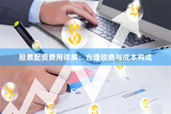 股票配资费用详解：合理收费与成本构成
