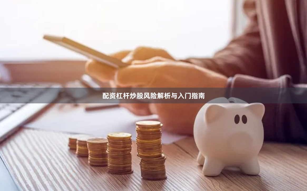 配资杠杆炒股风险解析与入门指南