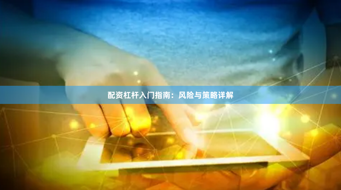 配资杠杆入门指南：风险与策略详解