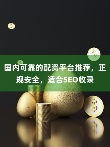 国内可靠的配资平台推荐，正规安全，适合SEO收录