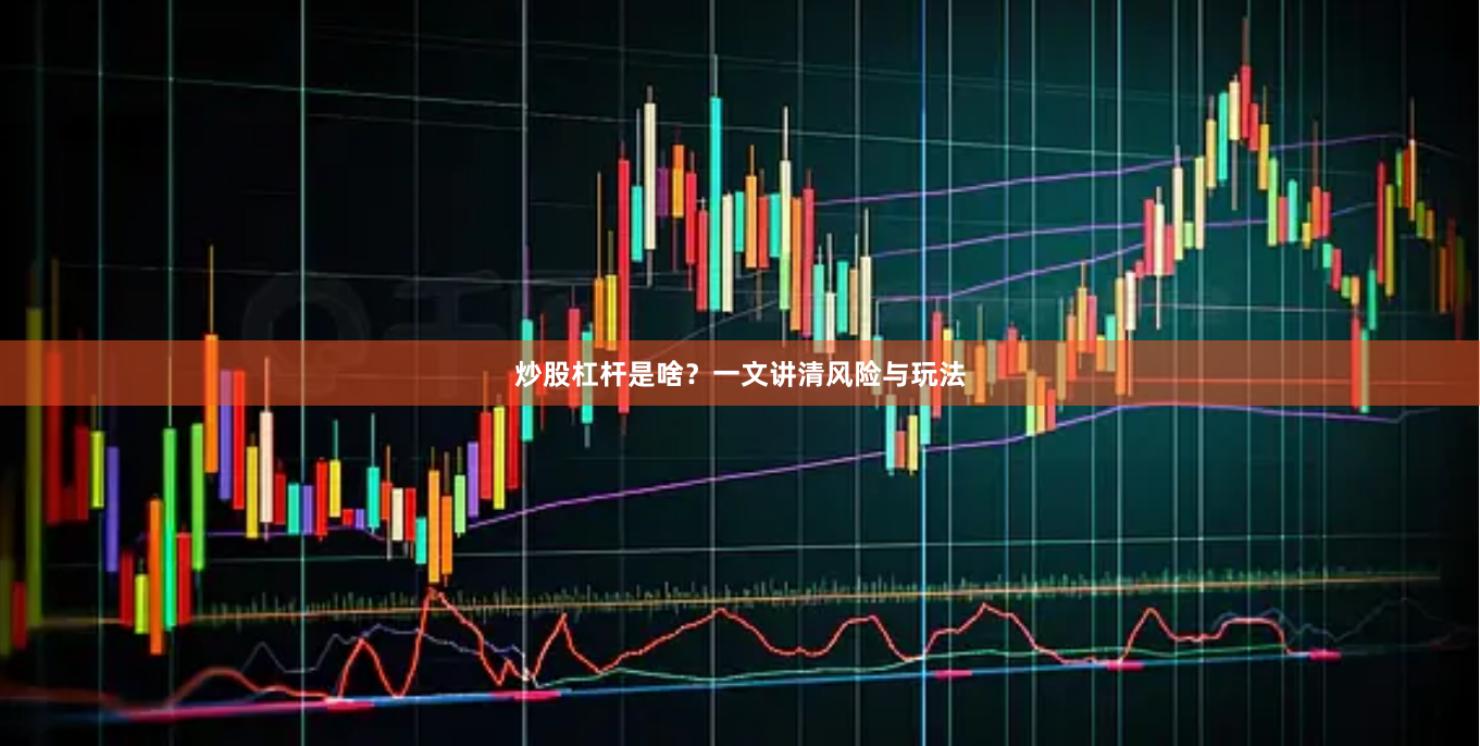 炒股杠杆是啥？一文讲清风险与玩法