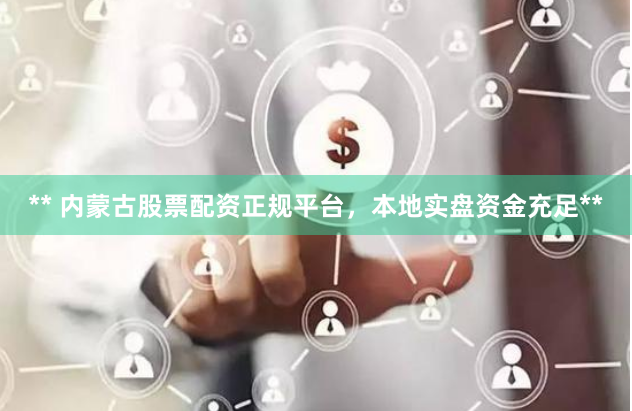 ** 内蒙古股票配资正规平台，本地实盘资金充足**