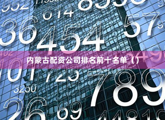内蒙古配资公司排名前十名单（）