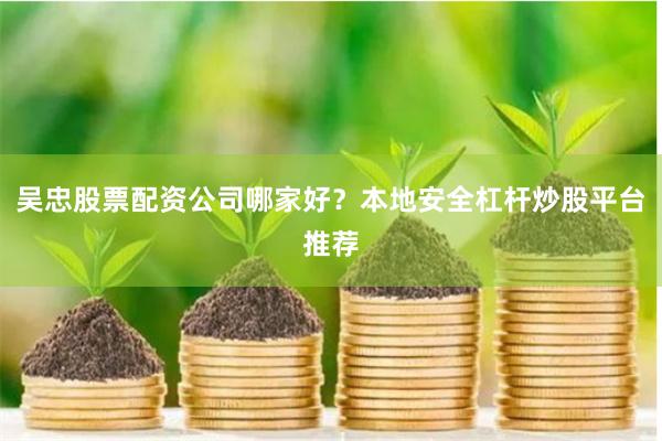 吴忠股票配资公司哪家好？本地安全杠杆炒股平台推荐