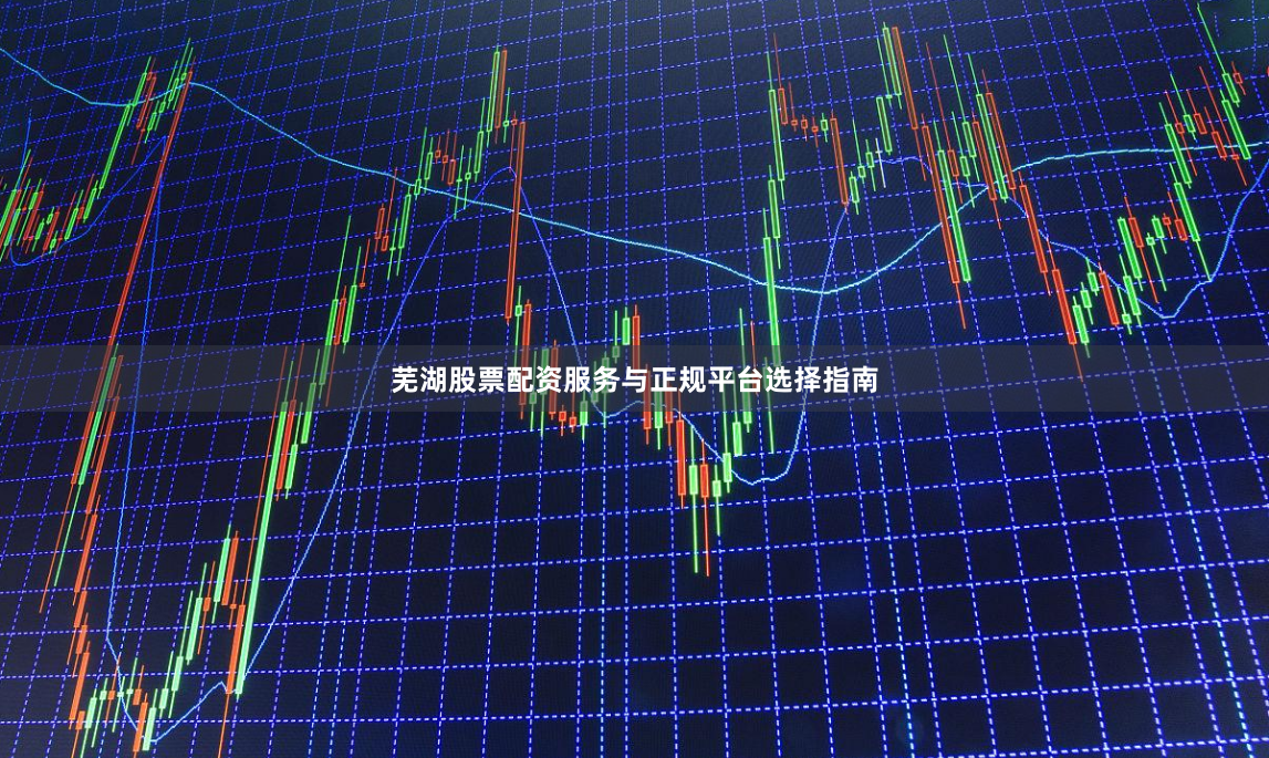 芜湖股票配资服务与正规平台选择指南