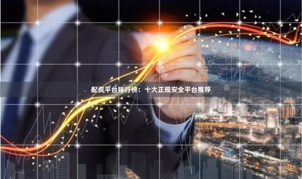 配资平台排行榜：十大正规安全平台推荐