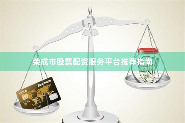 荣成市股票配资服务平台推荐指南