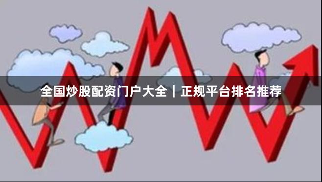 全国炒股配资门户大全｜正规平台排名推荐