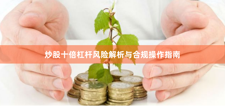 炒股十倍杠杆风险解析与合规操作指南