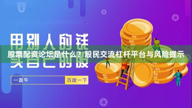 股票配资论坛是什么？股民交流杠杆平台与风险提示
