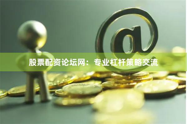 股票配资论坛网：专业杠杆策略交流