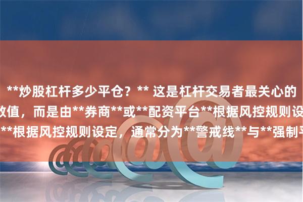 **炒股杠杆多少平仓？** 这是杠杆交易者最关心的问题。平仓线并非固定数值，而是由**券商**或**配资平台**根据风控规则设定，通常分为**警戒线**与**强制平仓线**。